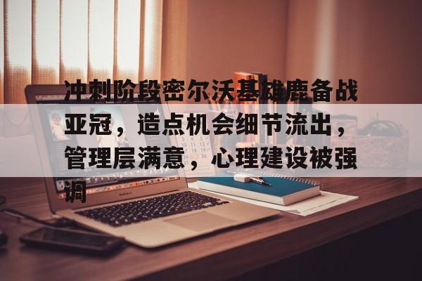 官方登录入口-包含冲刺阶段密尔沃基雄鹿备战亚冠，造点机会细节流出，管理层满意，心理建设被强调的词条