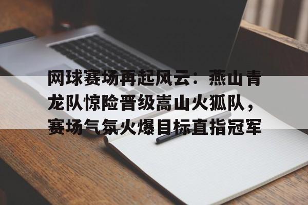开元中国-网球赛场再起风云：燕山青龙队惊险晋级嵩山火狐队，赛场气氛火爆目标直指冠军的简单介绍