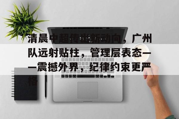官方登录入口-包含清晨中超传出新动向，广州队远射贴柱，管理层表态——震撼外界，纪律约束更严格的词条