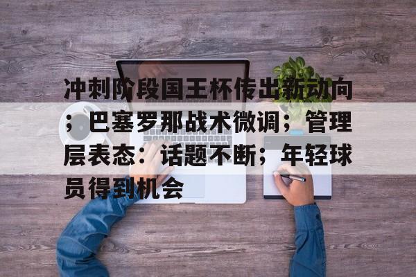 包含冲刺阶段国王杯传出新动向;巴塞罗那战术微调;管理层表态:话题不断;年轻球员得到机会的词条 包含冲刺阶段国王杯传出新动向;巴塞罗那战术微调;管理层表态:话题不断;年轻球员得到机会的词条