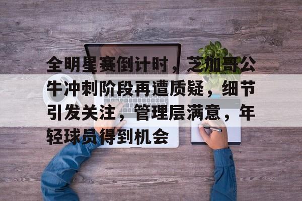 官方网站-关于全明星赛倒计时，芝加哥公牛冲刺阶段再遭质疑，细节引发关注，管理层满意，年轻球员得到机会的信息