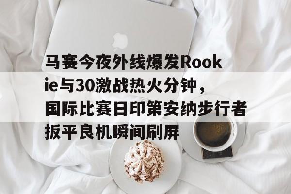 包含马赛今夜外线爆发Rookie与30激战热火分钟，国际比赛日印第安纳步行者扳平良机瞬间刷屏的词条