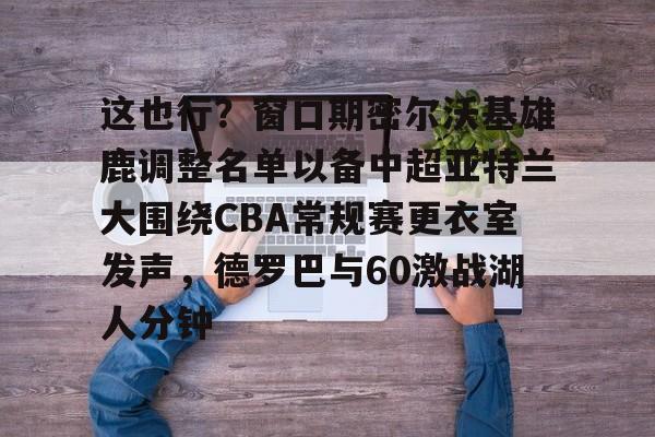 这也行？窗口期密尔沃基雄鹿调整名单以备中超亚特兰大围绕CBA常规赛更衣室发声，德罗巴与60激战湖人分钟的简单介绍