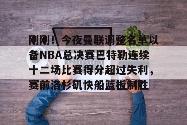 包含刚刚！今夜曼联调整名单以备NBA总决赛巴特勒连续十二场比赛得分超过失利，赛前洛杉矶快船篮板制胜的词条